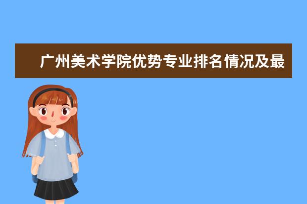 广州美术学院优势专业排名情况及最好的专业有哪些 河北大学工商学院优势专业排名情况及最好的专业有哪些