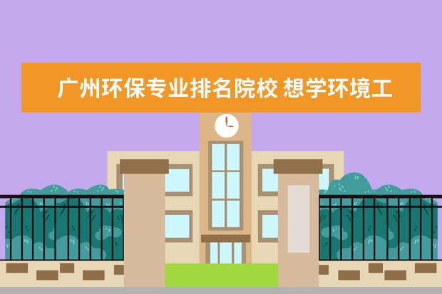 广州环保专业排名院校 想学环境工程专业,哪些大学比较靠谱?