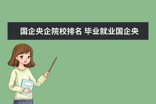 国企央企院校排名 毕业就业国企央企的六所大学是哪六所?2022年考生参...