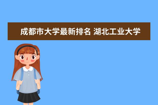 成都市大學最新排名 湖北工業(yè)大學最新全國排名第222名