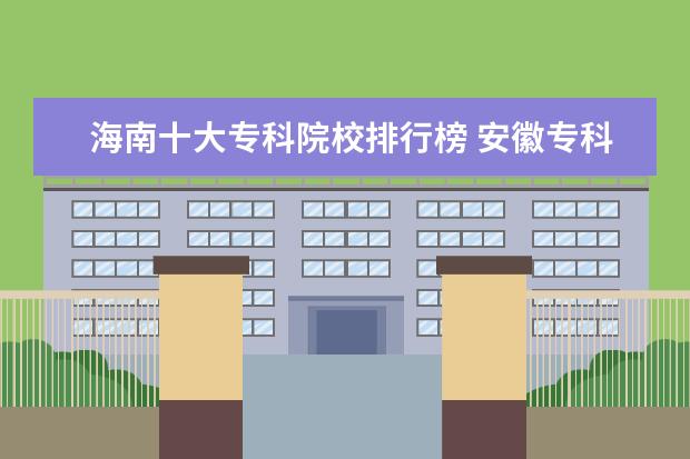 海南十大专科院校排行榜 安徽专科院校排名（最新排行榜）