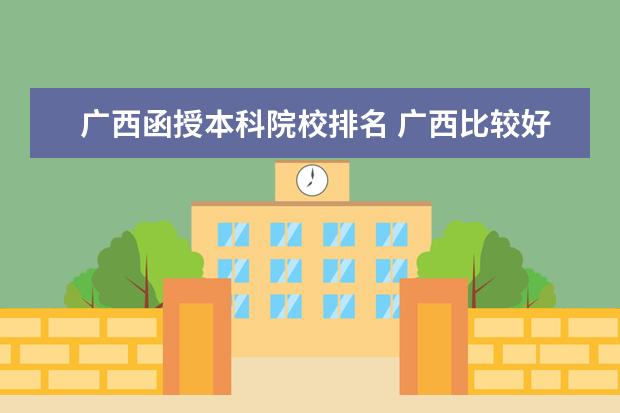 广西函授本科院校排名 广西比较好的本科大学