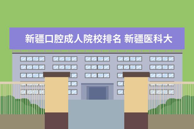 新疆口腔成人院校排名 新疆医科大学口腔专业要考研要考哪些专业?