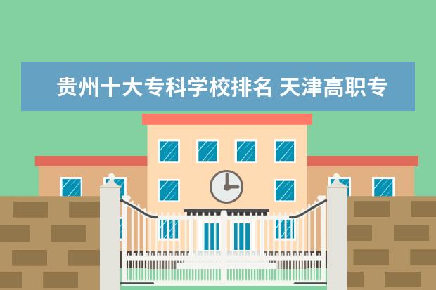 贵州十大专科学校排名 天津高职专科学校排名