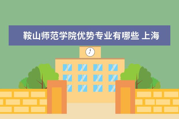 鞍山师范学院优势专业有哪些 上海工商外国语职业学院优势专业有哪些