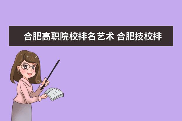 合肥高职院校排名艺术 合肥技校排名前十