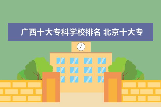 广西十大专科学校排名 北京十大专科学校排名