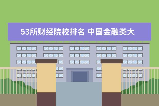 53所财经院校排名 中国金融类大学排名