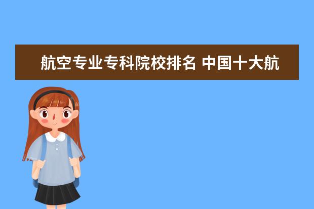 航空专业专科院校排名 中国十大航空学校排名