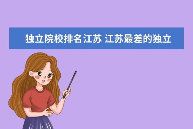 独立院校排名江苏 江苏最差的独立院校