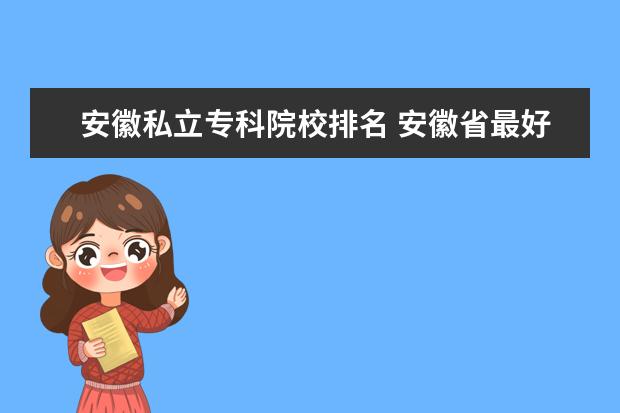 安徽私立专科院校排名 安徽省最好的大专院校排名