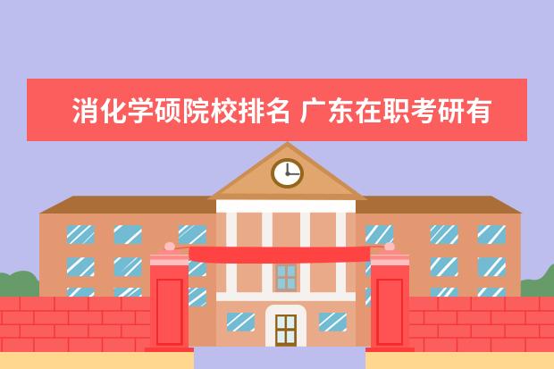 消化学硕院校排名 广东在职考研有哪些好的辅导机构啊?