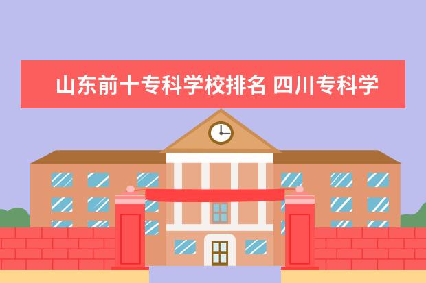 山东前十专科学校排名 四川专科学校排名