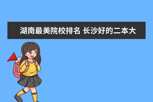 湖南最美院校排名 长沙好的二本大学排名