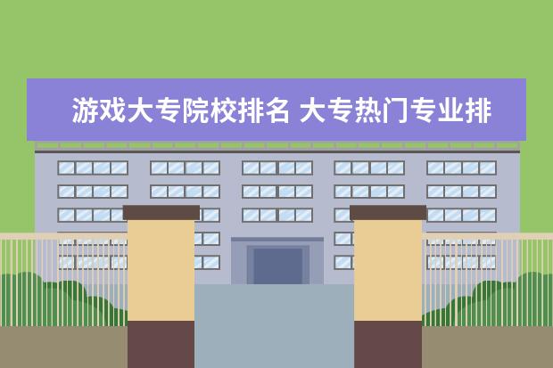 游戏大专院校排名 大专热门专业排名前十名