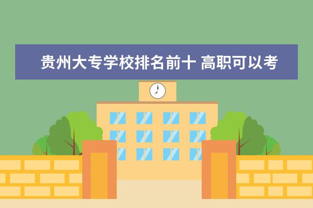 贵州大专学校排名前十 高职可以考哪些大学