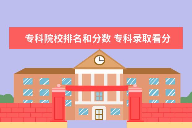 专科院校排名和分数 专科录取看分数还是看排名?