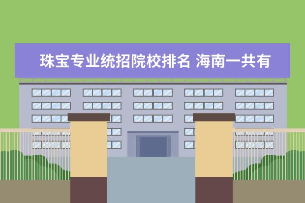 珠宝专业统招院校排名 海南一共有多少所大学 ?