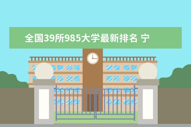 全国39所985大学最新排名 宁夏民办大学最新排名