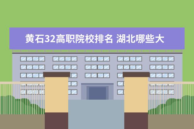 黄石32高职院校排名 湖北哪些大专比较好