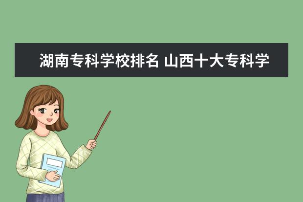 湖南专科学校排名 山西十大专科学校排名