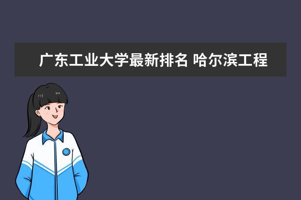 廣東工業(yè)大學(xué)最新排名 哈爾濱工程大學(xué)全國排名第幾（歷年哈爾濱工程大學(xué)最新排名）