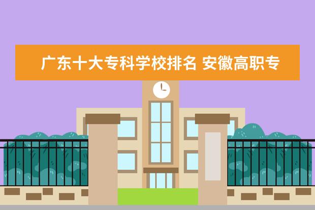 广东十大专科学校排名 安徽高职专科学校排名