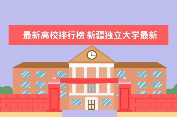 最新高校排行榜 新疆独立大学最新排名