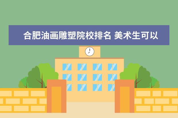 合肥油画雕塑院校排名 美术生可以报考哪些大学