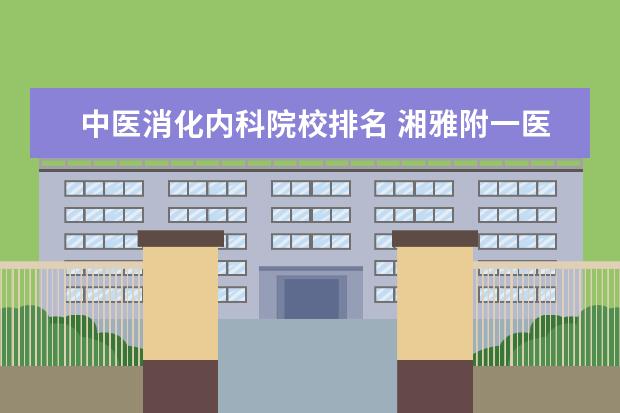 中医消化内科院校排名 湘雅附一医院在长沙市哪个位置