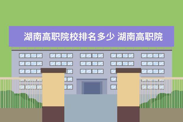 湖南高职院校排名多少 湖南高职院校排名