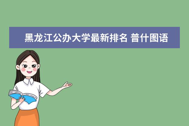 黑龙江公办大学最新排名 普什图语专业大学最新排名