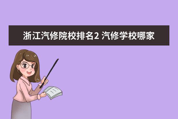 浙江汽修院校排名2 汽修学校哪家好全国汽修学校排名?