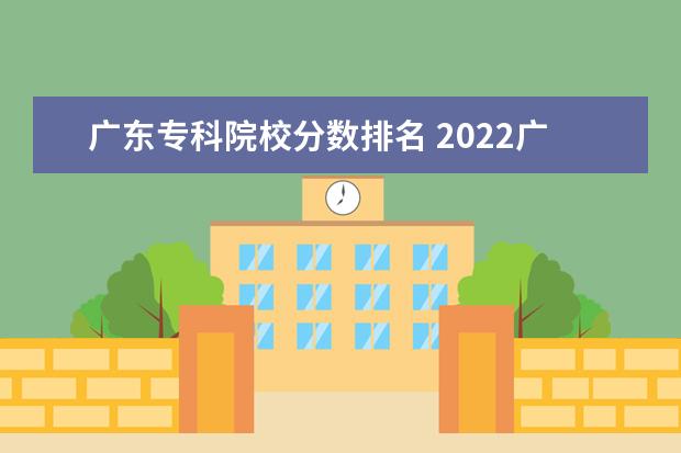 广东专科院校分数排名 2022广东最好的专科学校排名