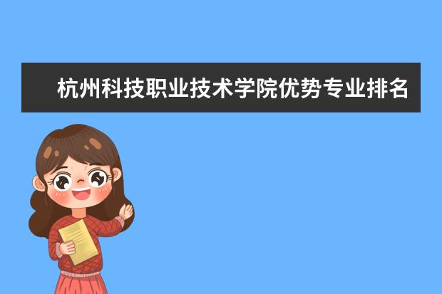 杭州科技职业技术学院优势专业排名情况及最好的专业有哪些 广西民族师范学院优势专业排名情况及最好的专业有哪些