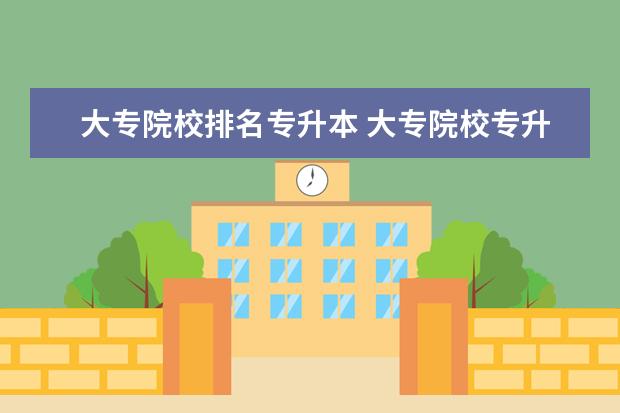 大专院校排名专升本 大专院校专升本有哪些?