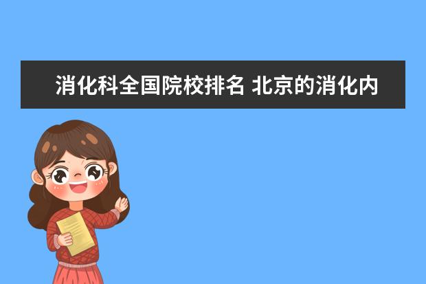 消化科全国院校排名 北京的消化内科排名,多说几个啊