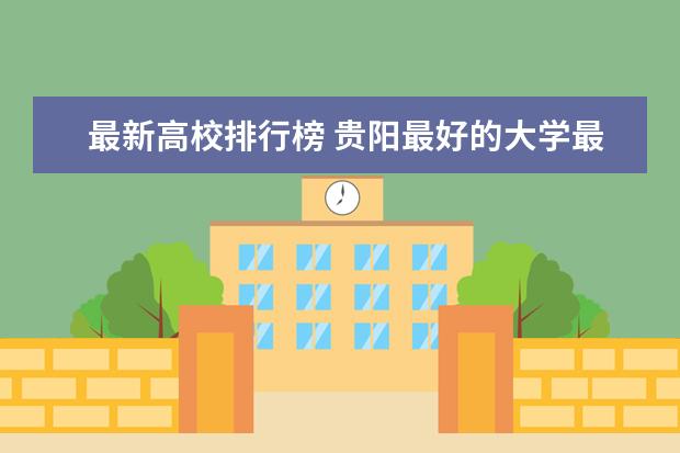 最新高校排行榜 贵阳最好的大学最新排名（贵阳高校排行榜）