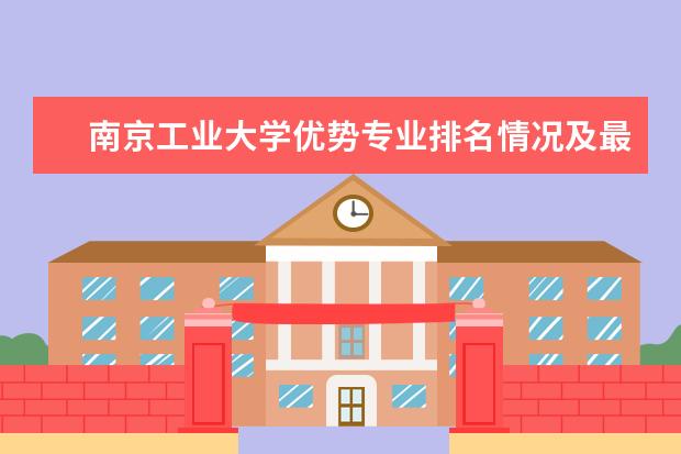 南京工业大学优势专业排名情况及最好的专业有哪些 中国工程物理研究院职工工学院优势专业排名情况及最好的专业有哪些