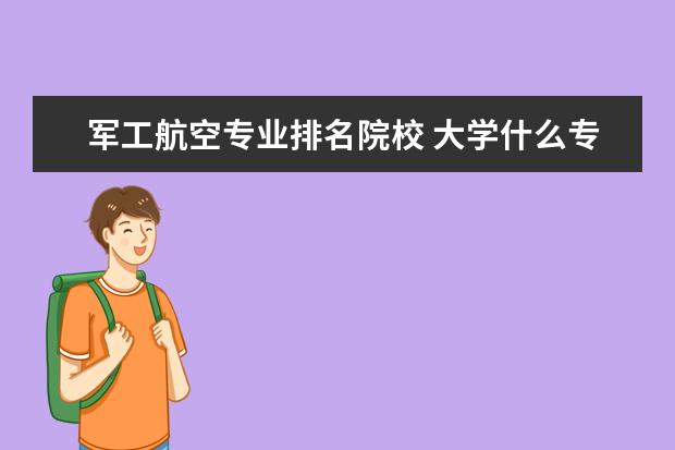 军工航空专业排名院校 大学什么专业可以进军工单位