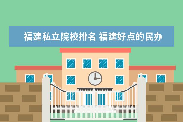 福建私立院校排名 福建好点的民办大专有哪些