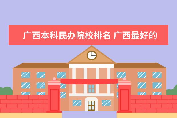 广西本科民办院校排名 广西最好的民办大专排名