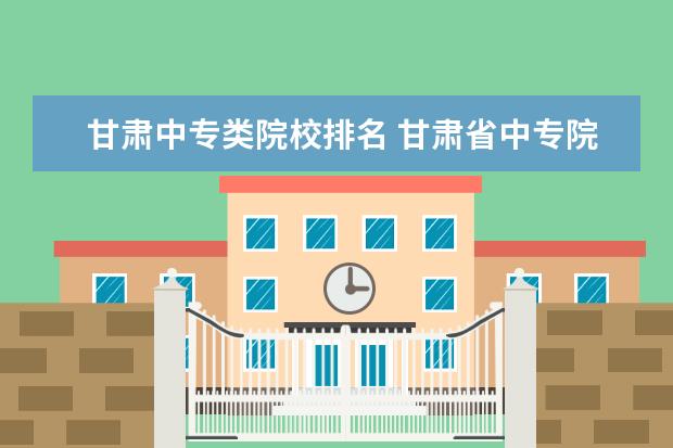 甘肃中专类院校排名 甘肃省中专院校的排名