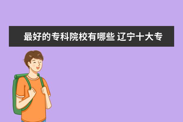 最好的专科院校有哪些 辽宁十大专科院校排行榜