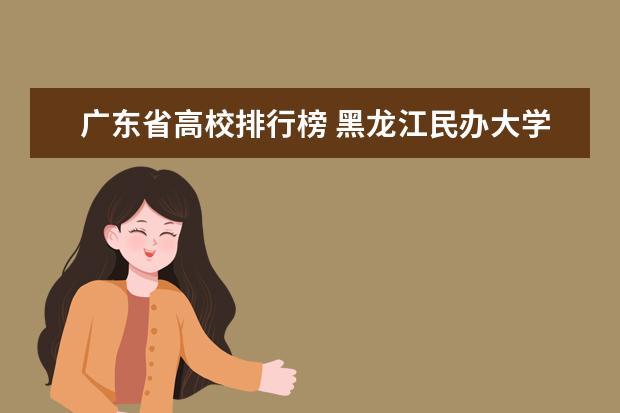 广东省高校排行榜 黑龙江民办大学最新排名