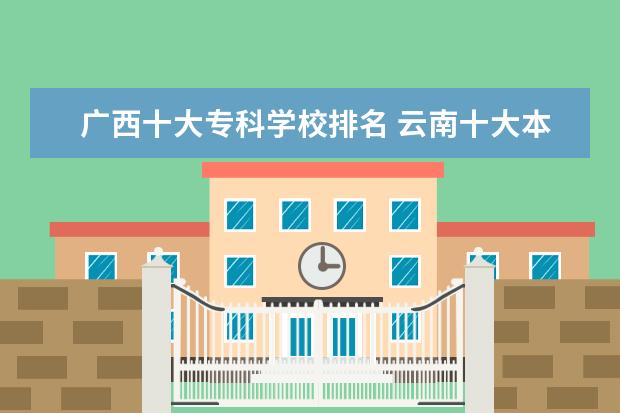 广西十大专科学校排名 云南十大本科学校排名