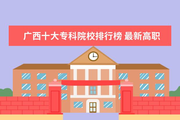 广西十大专科院校排行榜 最新高职院校排行榜