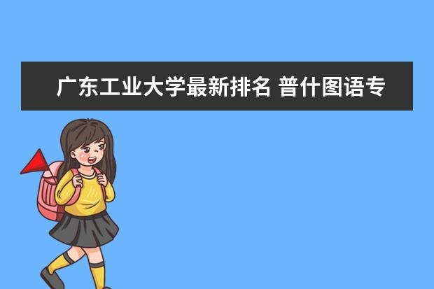 广东工业大学最新排名 普什图语专业大学最新排名