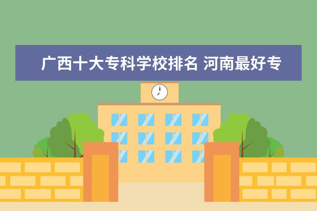 广西十大专科学校排名 河南最好专科学校排名