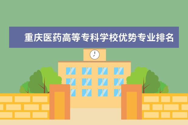 重庆医药高等专科学校优势专业排名情况及最好的专业有哪些 天津体育学院运动与文化艺术学院优势专业排名情况及最好的专业有哪些